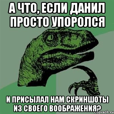 а что, если Данил просто упоролся и присылал нам скриншоты из своего воображения?, Мем Филосораптор