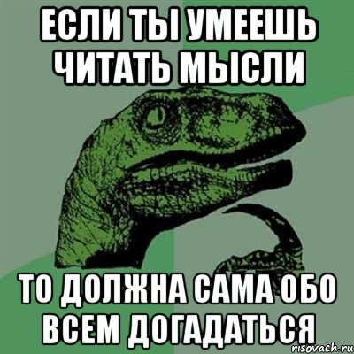 если ты умеешь читать мысли то должна сама обо всем догадаться, Мем Филосораптор