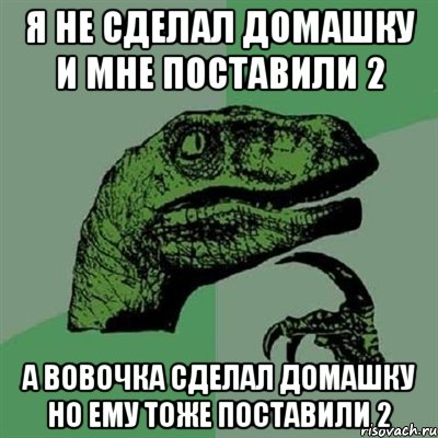 я не сделал домашку и мне поставили 2 а вовочка сделал домашку но ему тоже поставили 2, Мем Филосораптор