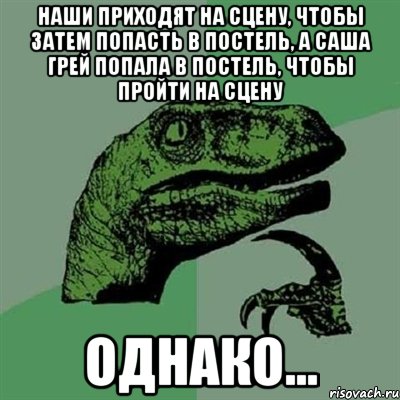 наши приходят на сцену, чтобы затем попасть в постель, а Саша Грей попала в постель, чтобы пройти на сцену Однако..., Мем Филосораптор