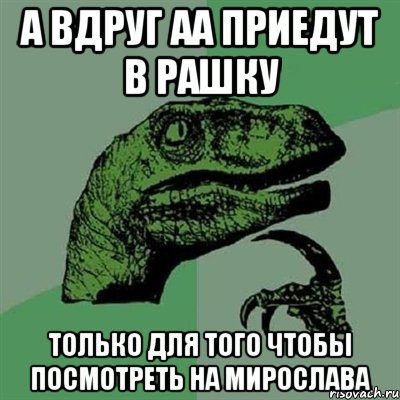 А вдруг АА приедут в Рашку Только для того чтобы посмотреть на Мирослава, Мем Филосораптор