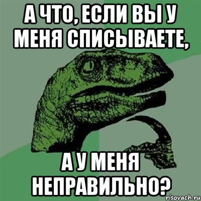 А что, если вы у меня списываете, А у меня неправильно?, Мем Филосораптор