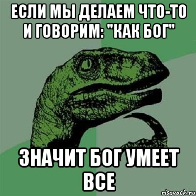 Если мы делаем что-то и говорим: "как бог" значит бог умеет все, Мем Филосораптор