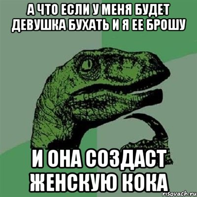 А что если у меня будет девушка бухать и я ее брошу и она создаст женскую КОКА, Мем Филосораптор