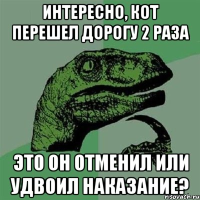 ИНТЕРЕСНО, КОТ ПЕРЕШЕЛ ДОРОГУ 2 РАЗА ЭТО ОН ОТМЕНИЛ ИЛИ УДВОИЛ НАКАЗАНИЕ?, Мем Филосораптор