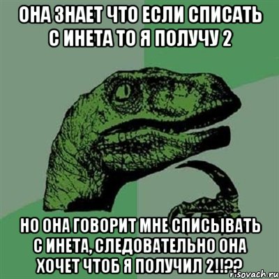 Она знает что если списать с инета то я получу 2 Но она говорит мне списывать с инета, следовательно она хочет чтоб я получил 2!!??, Мем Филосораптор