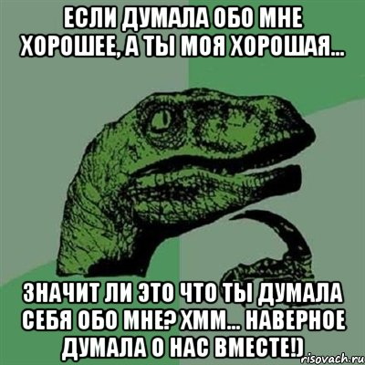 Если думала обо мне хорошее, а ты моя хорошая... Значит ли это что ты думала себя обо мне? хмм... Наверное думала о нас вместе!), Мем Филосораптор