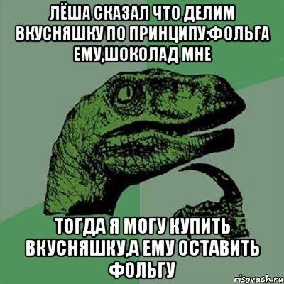 Лёша сказал что делим вкусняшку по принципу:фольга ему,шоколад мне Тогда я могу купить вкусняшку,а ему оставить фольгу, Мем Филосораптор