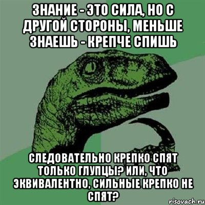 знание - это сила, но с другой стороны, меньше знаешь - крепче спишь следовательно крепко спят только глупцы? или, что эквивалентно, сильные крепко не спят?, Мем Филосораптор