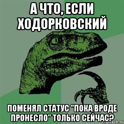 а что, если ходорковский поменял статус "пока вроде пронесло" только сейчас?, Мем Филосораптор