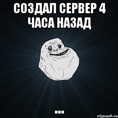 Создал сервер 4 часа назад ..., Мем Forever Alone