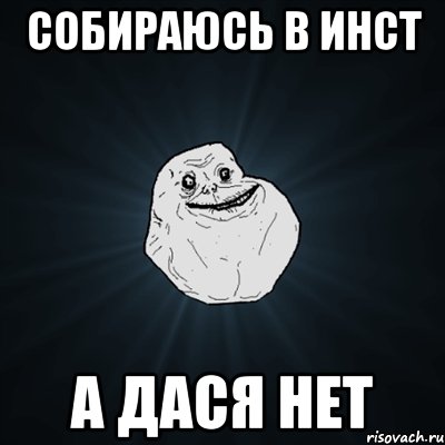 собираюсь в инст а Дася нет, Мем Forever Alone