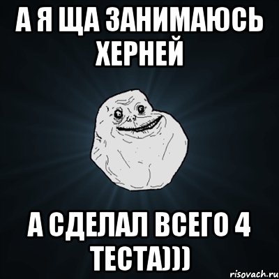 А Я ЩА ЗАНИМАЮСЬ ХЕРНЕЙ А СДЕЛАЛ ВСЕГО 4 ТЕСТА))), Мем Forever Alone