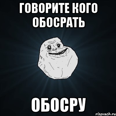 Говорите кого обосрать ОБОСРУ, Мем Forever Alone