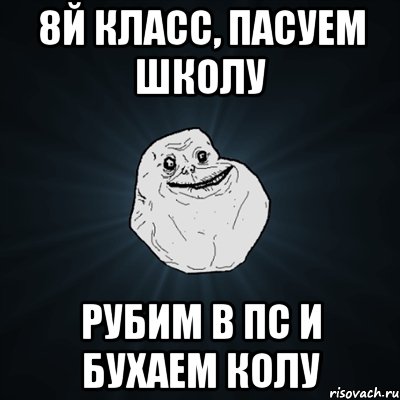 8й класс, пасуем школу рубим в пс и бухаем колу, Мем Forever Alone