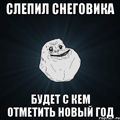 Слепил снеговика Будет с кем отметить новый год, Мем Forever Alone