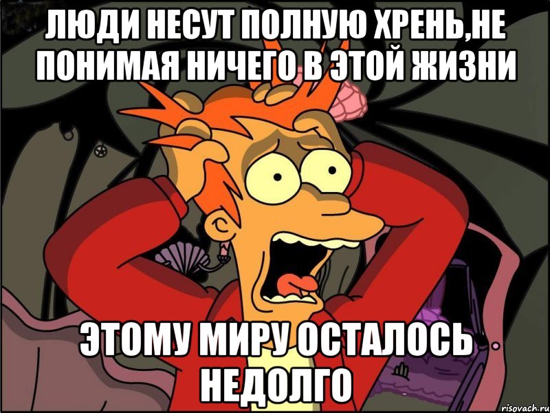 люди несут полную хрень,не понимая ничего в этой жизни этому миру осталось недолго, Мем Фрай в панике