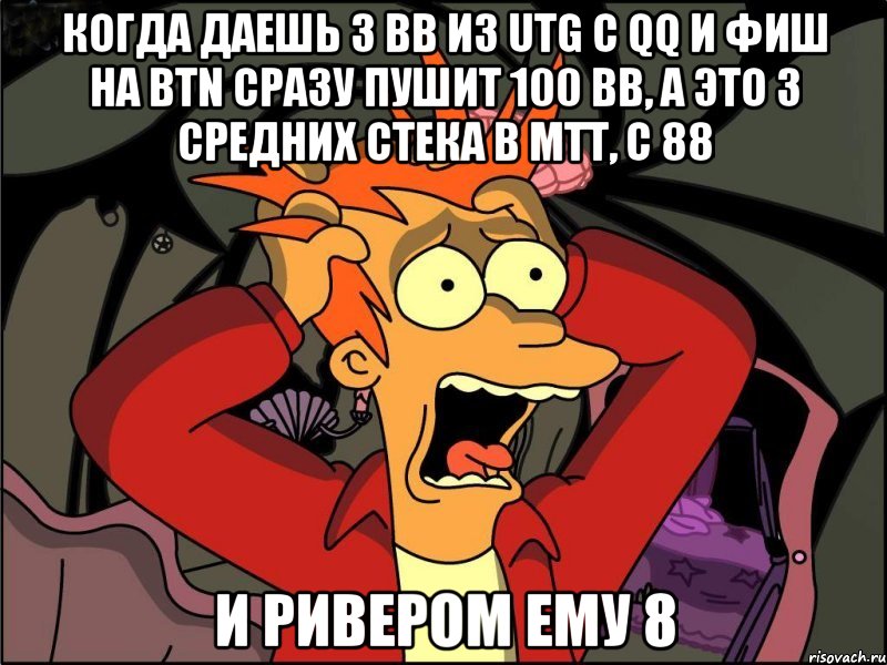 когда даешь 3 BB из utg с QQ и фиш на btn сразу пушит 100 BB, а это 3 средних стека в MTT, с 88 и ривером ему 8, Мем Фрай в панике