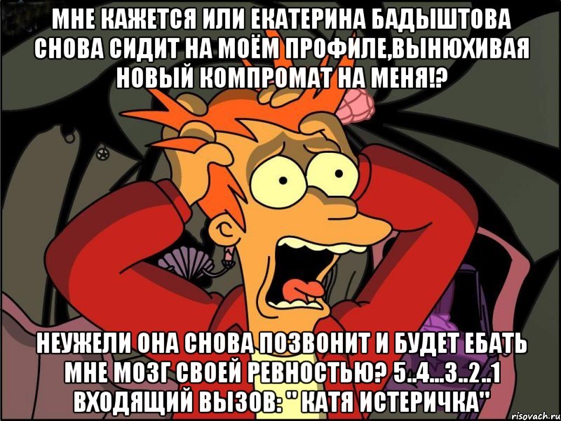 Мне кажется или Екатерина Бадыштова снова сидит на моём профиле,вынюхивая новый компромат на меня!? Неужели она снова позвонит и будет ебать мне мозг своей ревностью? 5..4...3..2..1 Входящий вызов: " Катя Истеричка", Мем Фрай в панике