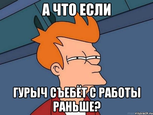 а что если Гурыч съебёт с работы раньше?, Мем  Фрай (мне кажется или)