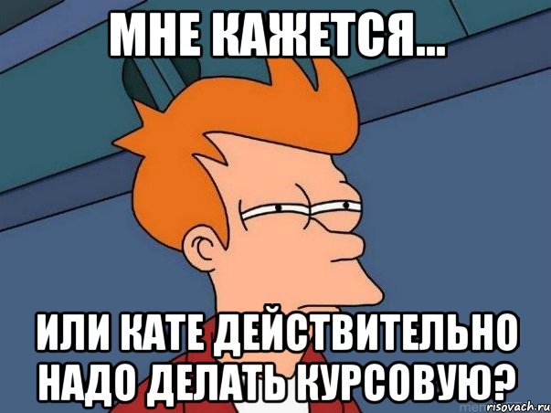 Мне кажется... Или кате действительно надо делать курсовую?, Мем  Фрай (мне кажется или)