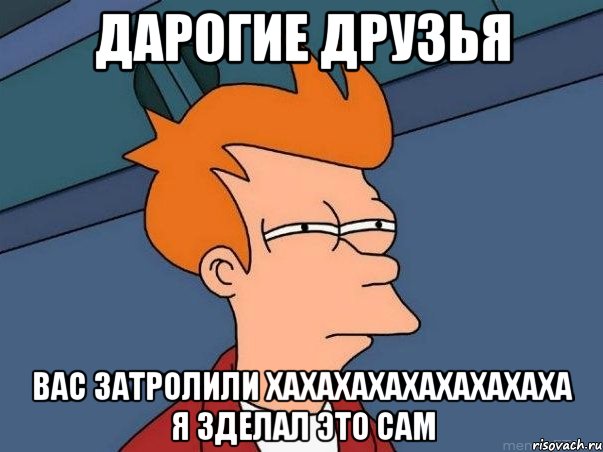 дарогие друзья вас затролили хахахахахахахахаха я зделал это сам, Мем  Фрай (мне кажется или)