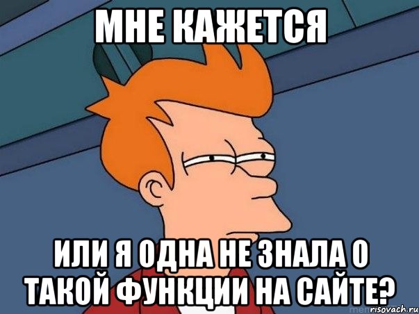 МНЕ КАЖЕТСЯ ИЛИ Я ОДНА НЕ ЗНАЛА О ТАКОЙ ФУНКЦИИ НА САЙТЕ?, Мем  Фрай (мне кажется или)