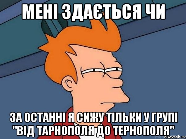 мені здається чи за останні я сижу тільки у групі "Від Тарнополя до Тернополя", Мем  Фрай (мне кажется или)