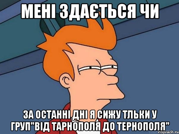 мені здається чи за останні дні я сижу тльки у груп"Від Тарнополя до Тернополя", Мем  Фрай (мне кажется или)