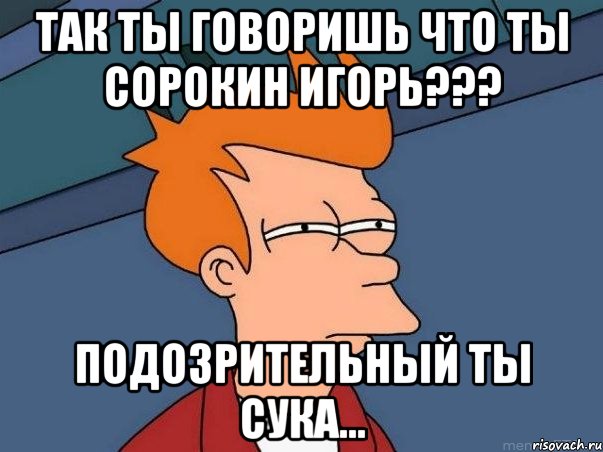 Так ты говоришь что ты Сорокин Игорь??? Подозрительный ты сука..., Мем  Фрай (мне кажется или)