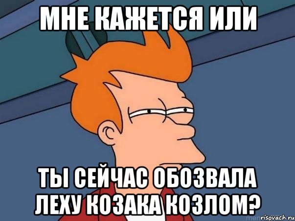 Мне кажется или Ты сейчас обозвала Леху Козака козлом?, Мем  Фрай (мне кажется или)