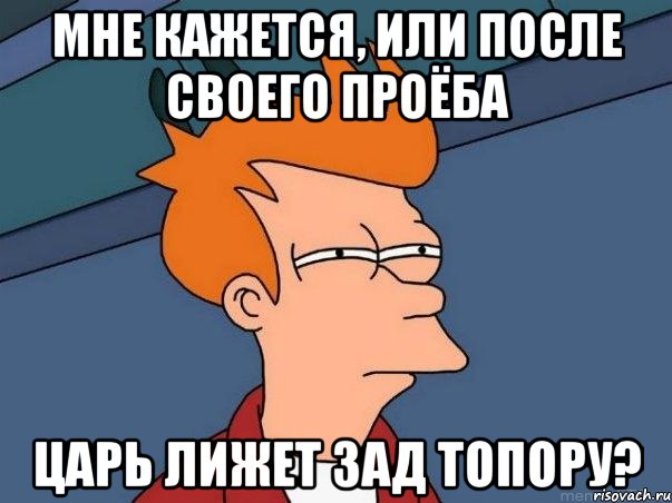 Мне кажется, или после своего проёба Царь лижет зад Топору?, Мем  Фрай (мне кажется или)