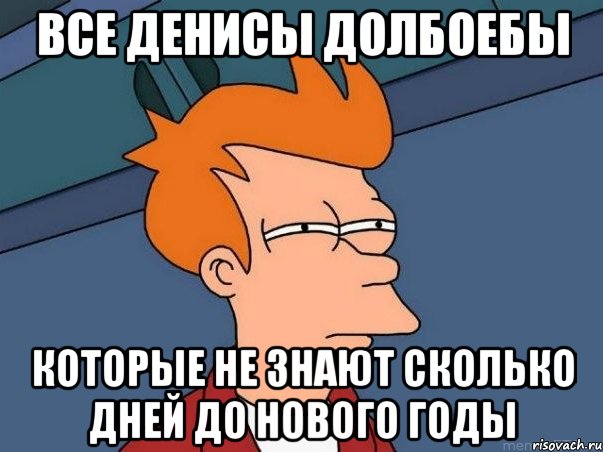 все денисы долбоебы которые не знают сколько дней до нового годы, Мем  Фрай (мне кажется или)