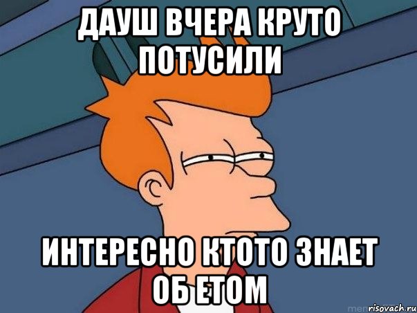 ДАУШ ВЧЕРА КРУТО ПОТУСИЛИ ИНТЕРЕСНО КТОТО ЗНАЕТ ОБ ЕТОМ, Мем  Фрай (мне кажется или)