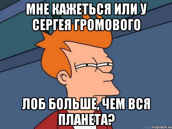 мне кажеться или у Сергея Громового лоб больше, чем вся планета?, Мем  Фрай (мне кажется или)