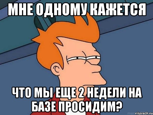 мне одному кажется что мы еще 2 недели на базе просидим?, Мем  Фрай (мне кажется или)