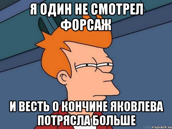 Я один не смотрел форсаж И весть о кончине Яковлева потрясла больше, Мем  Фрай (мне кажется или)