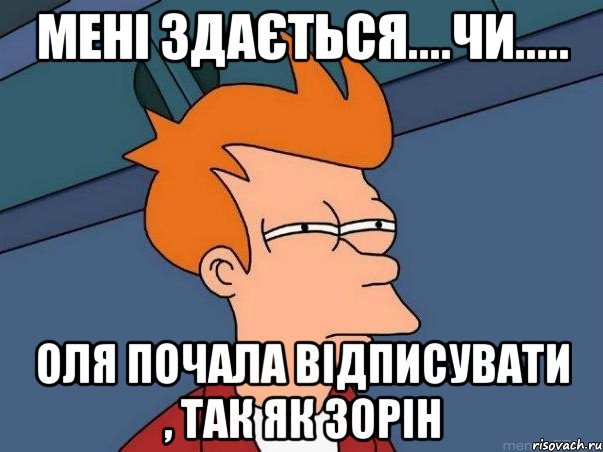 МЕНІ ЗДАЄТЬСЯ....ЧИ..... ОЛЯ ПОЧАЛА ВІДПИСУВАТИ , ТАК ЯК ЗОРІН, Мем  Фрай (мне кажется или)