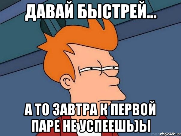 давай быстрей... а то завтра к первой паре не успеешь)ы, Мем  Фрай (мне кажется или)