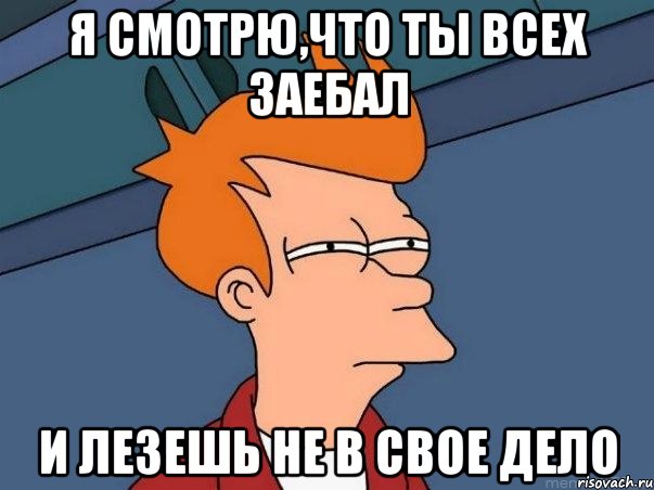 Я смотрю,что ты всех заебал И лезешь не в свое дело, Мем  Фрай (мне кажется или)