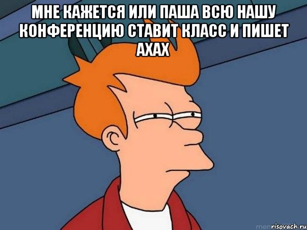 мне кажется или паша всю нашу конференцию ставит класс и пишет ахах , Мем  Фрай (мне кажется или)