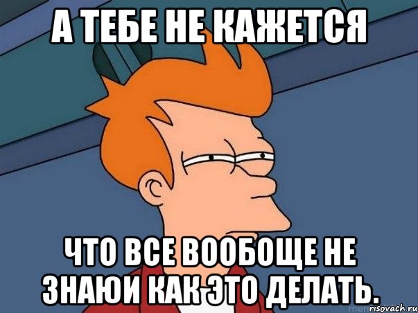 А тебе не кажется Что все вообоще не знаюи как это делать., Мем  Фрай (мне кажется или)