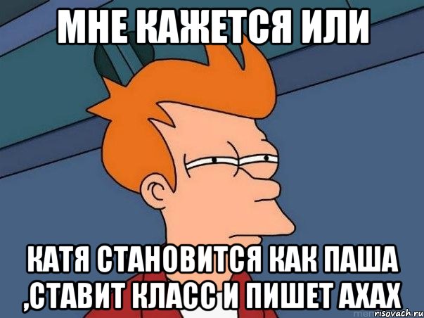 МНЕ КАЖЕТСЯ ИЛИ КАТЯ СТАНОВИТСЯ КАК ПАША ,ставит класс и пишет ахах, Мем  Фрай (мне кажется или)