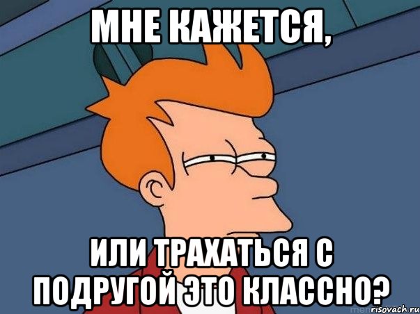 МНЕ КАЖЕТСЯ, ИЛИ ТРАХАТЬСЯ С ПОДРУГОЙ ЭТО КЛАССНО?, Мем  Фрай (мне кажется или)