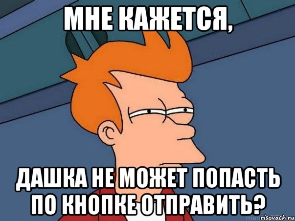 МНЕ КАЖЕТСЯ, ДАШКА НЕ МОЖЕТ ПОПАСТЬ ПО КНОПКЕ ОТПРАВИТЬ?, Мем  Фрай (мне кажется или)