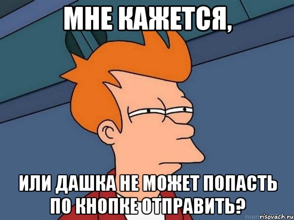 МНЕ КАЖЕТСЯ, ИЛИ ДАШКА НЕ МОЖЕТ ПОПАСТЬ ПО КНОПКЕ ОТПРАВИТЬ?, Мем  Фрай (мне кажется или)