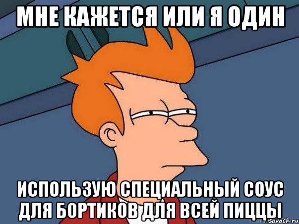 МНЕ КАЖЕТСЯ ИЛИ Я ОДИН ИСПОЛЬЗУЮ СПЕЦИАЛЬНЫЙ СОУС ДЛЯ БОРТИКОВ ДЛЯ ВСЕЙ ПИЦЦЫ, Мем  Фрай (мне кажется или)