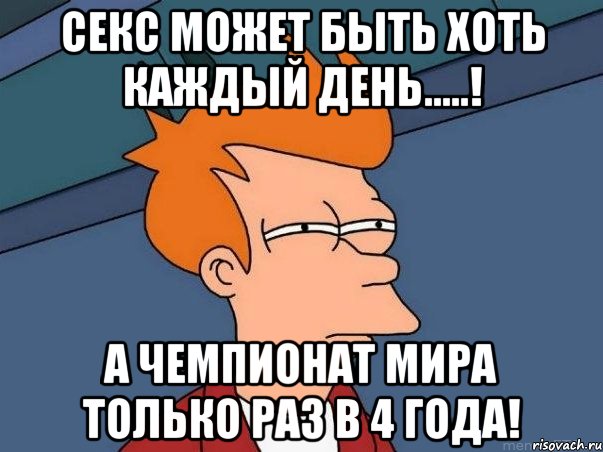 Секс может быть хоть каждый день.....! А Чемпионат Мира только раз в 4 года!, Мем  Фрай (мне кажется или)