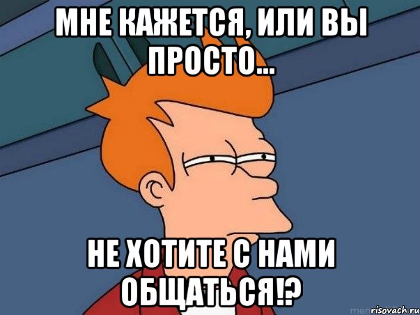 Мне кажется, или вы просто... Не хотите с нами общаться!?, Мем  Фрай (мне кажется или)