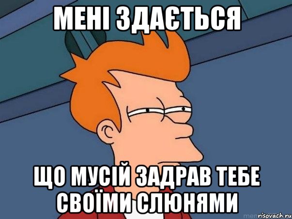 Мені здається що Мусій задрав тебе своїми слюнями, Мем  Фрай (мне кажется или)